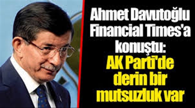 Davutoğlu Financial Times´a konuştu: AK Parti´de genel bir mutsuzluk var, eski başbakan olarak ben korkarsam vatandaş konuşamaz