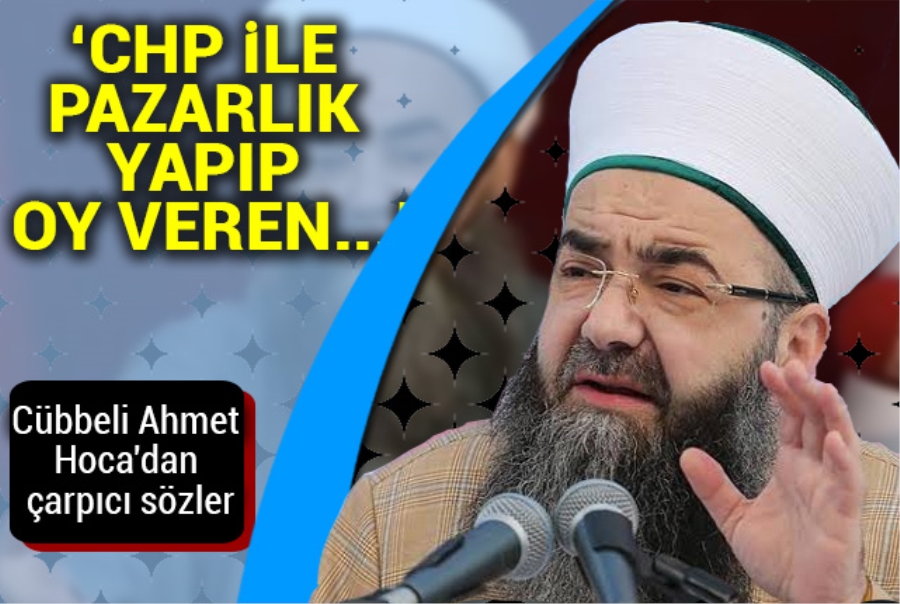 Cübbeli Ahmet Hoca: CHP ile pazarlık yapıp oy veren cemaatler...