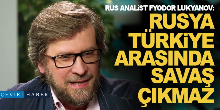 Rus analist Lukyanov: Rusya-Türkiye arasında savaş çıkmaz