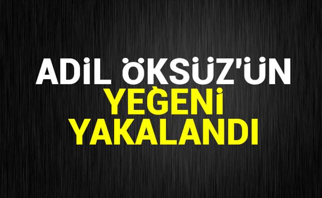 ADİL ÖKSÜZ´ÜN YEĞENİ YAKALANDI!