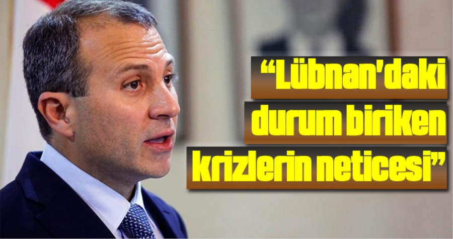 BASİL: LÜBNAN’DAKİ DURUM BİRİKEN KRİZLERİN NETİCESİ