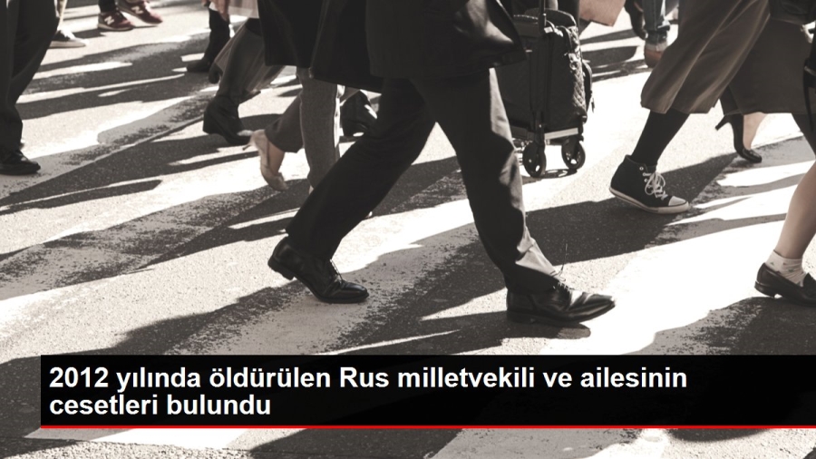 2012 yılında öldürülen Rus milletvekili ve ailesinin cesetleri bulundu