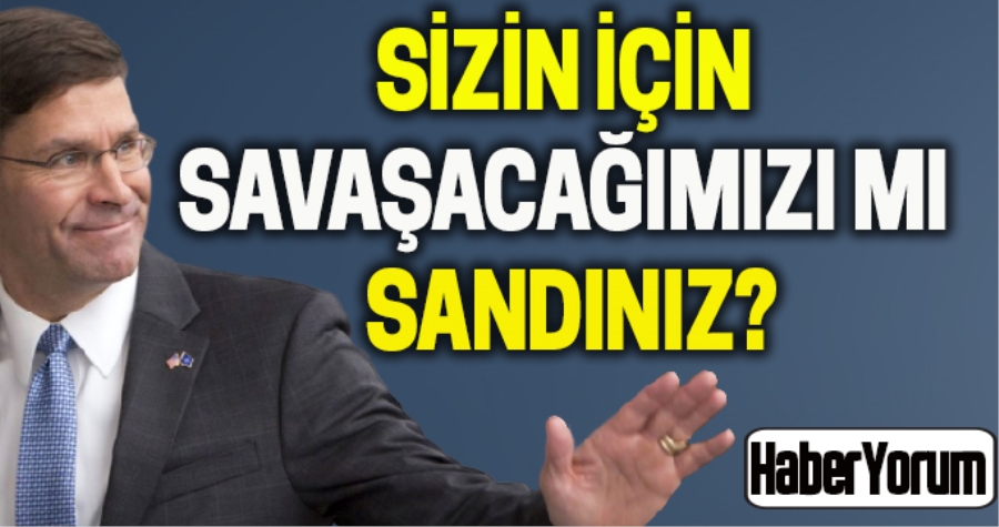 NEYANİ SİZİN İÇİN SAVAŞACAĞIMIZI MI SANDINIZ?