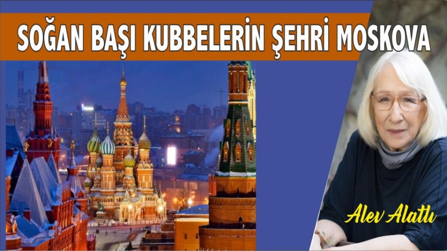 Alev Alatlı: Soğan başı kubbelerin şehri Moskova