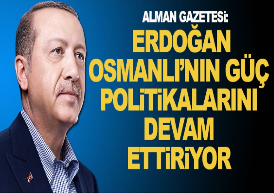 Alman gazetesi: Erdoğan, Osmanlı’nın güç politikalarını devam ettiriyor