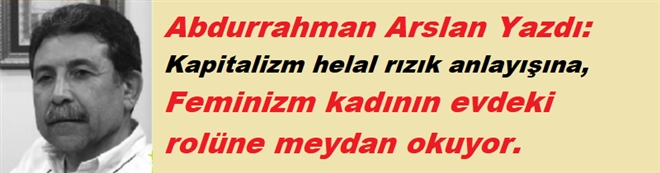 Abdurrahman Arslan Yazdı: Kapitalizm helal rızık anlayışına, Feminizm kadının evdeki rolüne meydan okuyor.