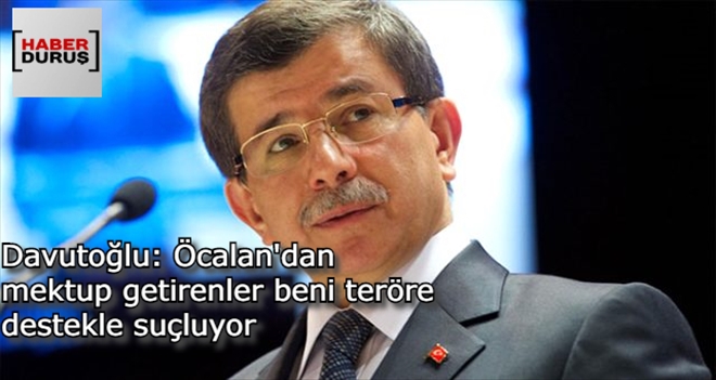 DAVUTOĞLU: ÖCALAN´DAN MEKTUP GETİRENLER BENİ TERÖRE DESTEKLE SUÇLUYOR