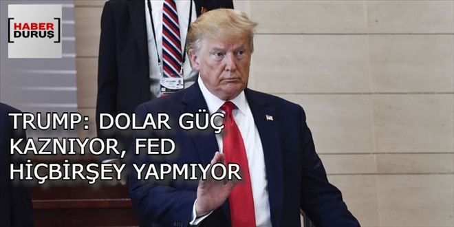 TRUMP: DOLAR GÜÇ KAZNIYOR, FED HİÇBİRŞEY YAPMIYO 