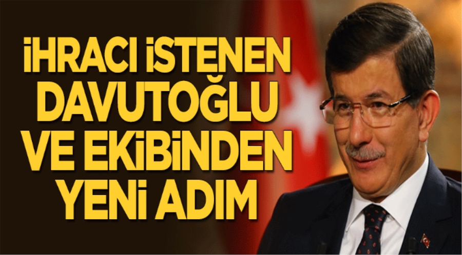 İHRACI İSTENEN DAVUTOĞLU VE EKİBİNDEN YENİ ADIM