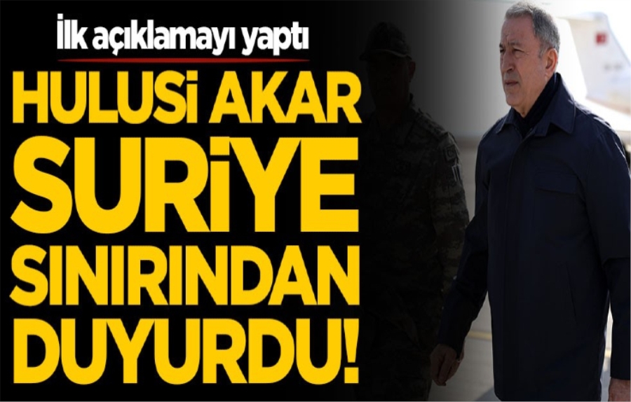 Hulusi Akar Suriye sınırından ilk açıklamayı yaptı