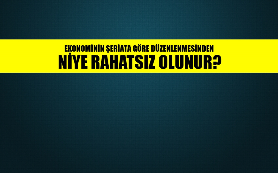 Ekonominin şeriata göre düzenlenmesinden niye rahatsız olunur? 