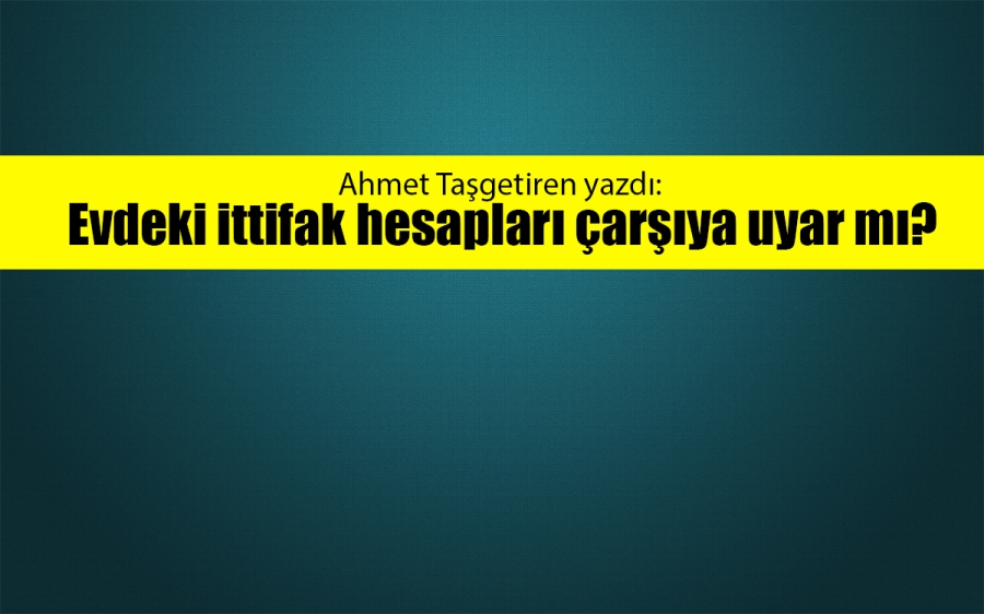 Evdeki ittifak hesapları çarşıya uyar mı?