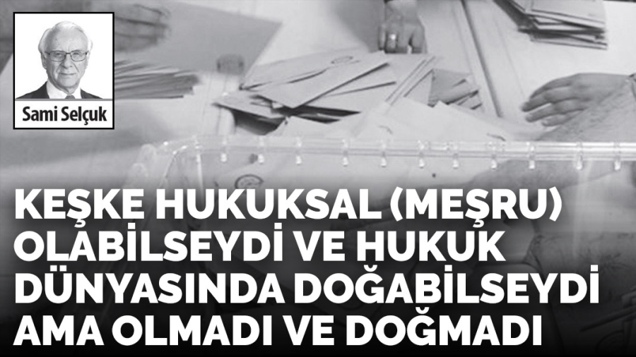 Keşke hukuksal (meşru) olabilseydi ve hukuk dünyasında doğabilseydi ama olmadı ve doğmadı