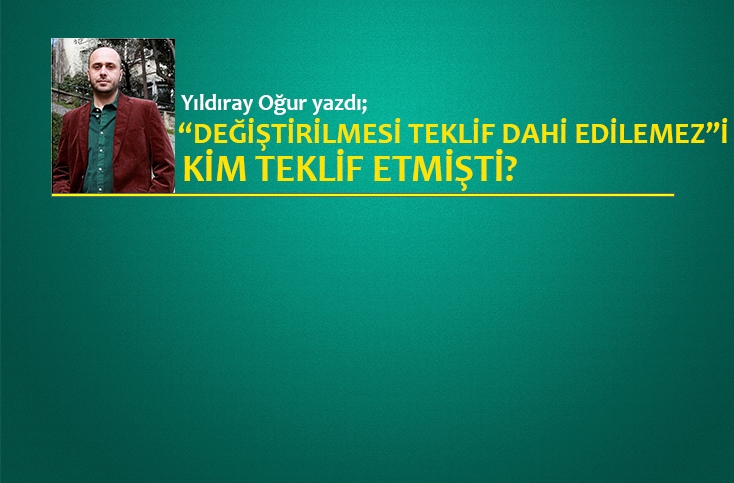 “Değiştirilmesi teklif dahi edilemez”i kim teklif etmişti?