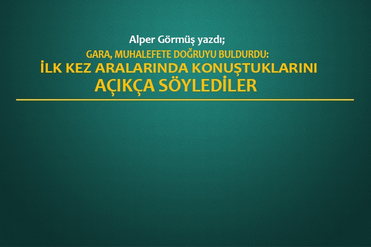 Gara, muhalefete doğruyu buldurdu: İlk kez aralarında konuştuklarını açıkça söylediler