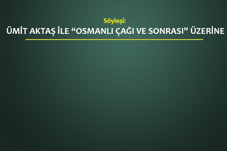Ümit Aktaş ile “Osmanlı Çağı ve Sonrası” Üzerine