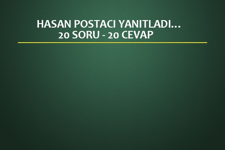 HASAN POSTACI YANITLADI… 20 SORU - 20 CEVAP (*)