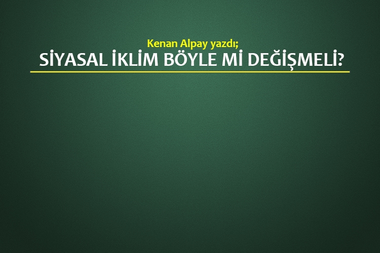 Siyasal iklim böyle mi değişmeli?