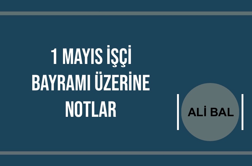 Ali Bal: 1 Mayıs İşçi Bayramı Üzerine Notlar