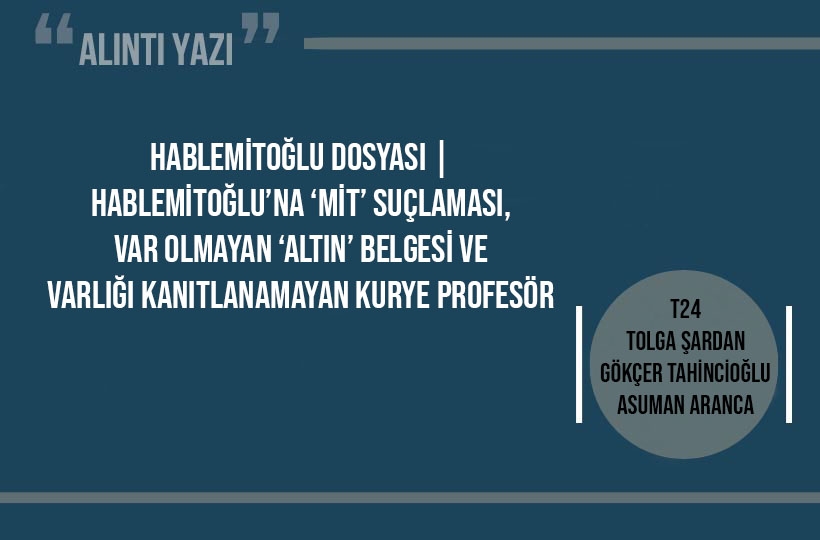 Hablemitoğlu’na ‘MİT’ suçlaması, var olmayan ‘altın’ belgesi ve varlığı kanıtlanamayan kurye profesör