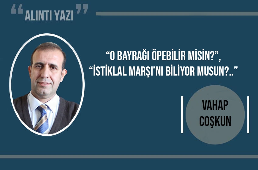 “O bayrağı öpebilir misin?”, “İstiklal Marşı’nı biliyor musun?..”