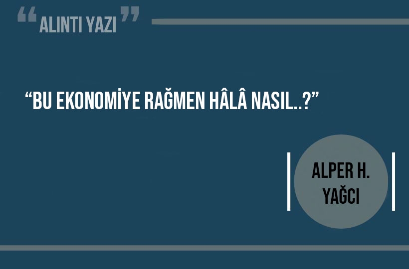 “Bu Ekonomiye Rağmen Hâlâ Nasıl..?”