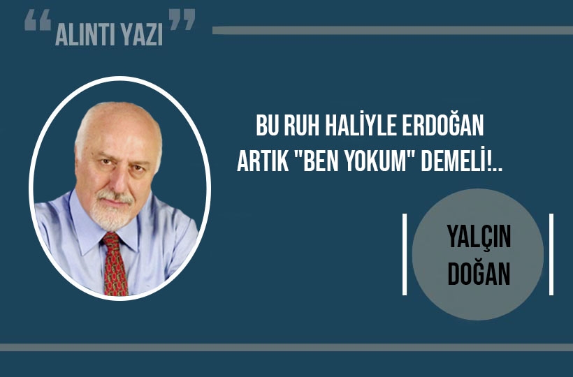 Bu ruh haliyle Erdoğan artık “Ben yokum” demeli!..