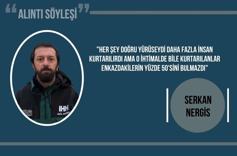 Serkan Nergis: “Her şey doğru yürüseydi daha fazla insan kurtarılırdı ama o ihtimalde bile kurtarılanlar enkazdakilerin yüzde 50’sini bulmazdı”