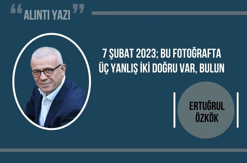 Ertuğrul Özkök: 7 Şubat 2023; bu fotoğrafta üç yanlış iki doğru var, bulun