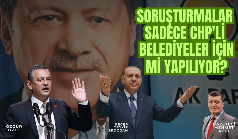Soruşturmalar Sadece CHP’li Belediyeler için mi Yapılıyor?